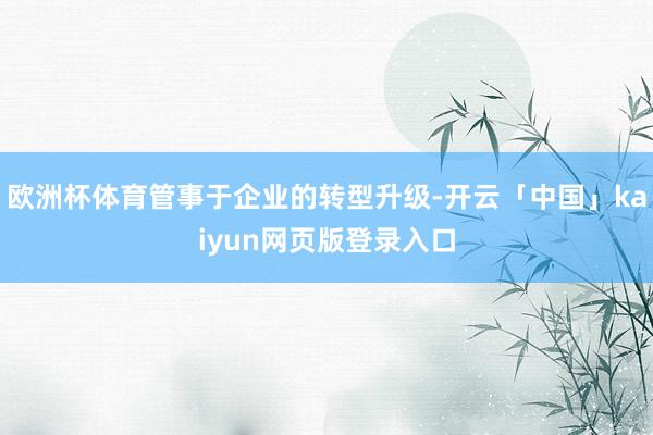 欧洲杯体育管事于企业的转型升级-开云「中国」kaiyun网页版登录入口