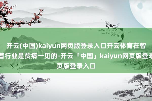 开云(中国)kaiyun网页版登录入口开云体育在智能衣着行业是贫瘠一见的-开云「中国」kaiyun网页版登录入口