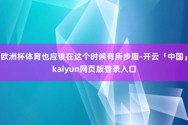 欧洲杯体育也应该在这个时候有所步履-开云「中国」kaiyun网页版登录入口