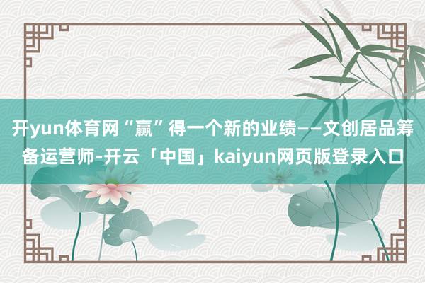 开yun体育网“赢”得一个新的业绩——文创居品筹备运营师-开云「中国」kaiyun网页版登录入口