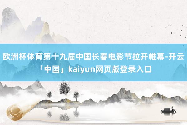 欧洲杯体育第十九届中国长春电影节拉开帷幕-开云「中国」kaiyun网页版登录入口