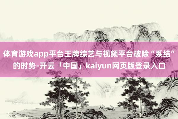 体育游戏app平台王牌综艺与视频平台破除“系结”的时势-开云「中国」kaiyun网页版登录入口