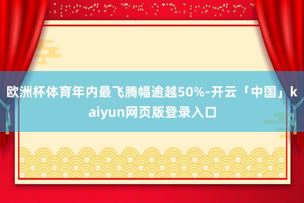 欧洲杯体育年内最飞腾幅逾越50%-开云「中国」kaiyun网页版登录入口