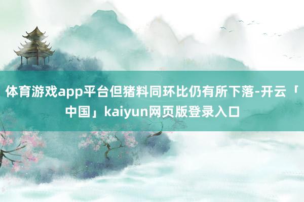 体育游戏app平台但猪料同环比仍有所下落-开云「中国」kaiyun网页版登录入口