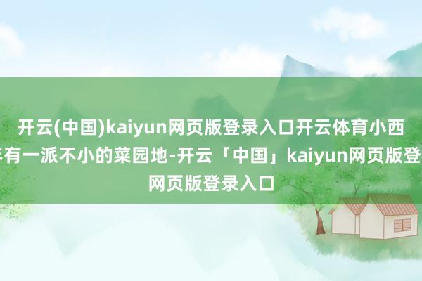 开云(中国)kaiyun网页版登录入口开云体育小西湖早年有一派不小的菜园地-开云「中国」kaiyun网页版登录入口