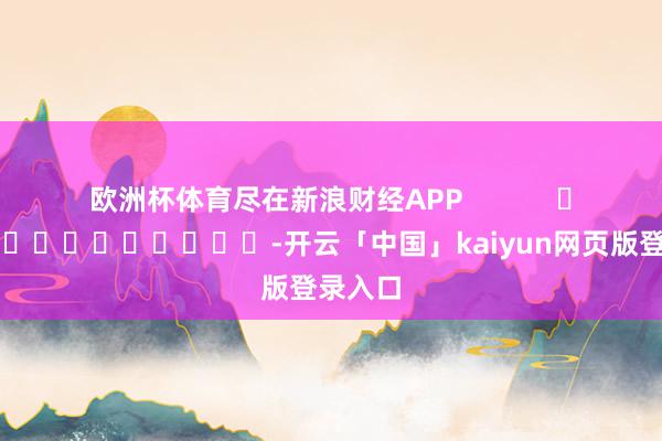 欧洲杯体育尽在新浪财经APP            													-开云「中国」kaiyun网页版登录入口