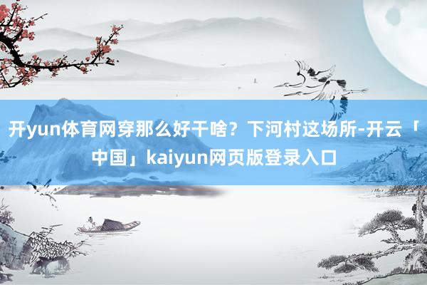 开yun体育网穿那么好干啥？下河村这场所-开云「中国」kaiyun网页版登录入口