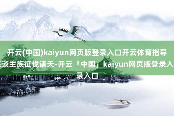 开云(中国)kaiyun网页版登录入口开云体育指导东谈主族征伐诸天-开云「中国」kaiyun网页版登录入口