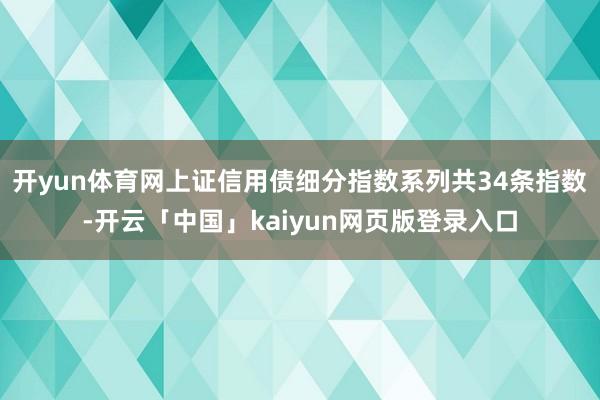 开yun体育网上证信用债细分指数系列共34条指数-开云「中国」kaiyun网页版登录入口