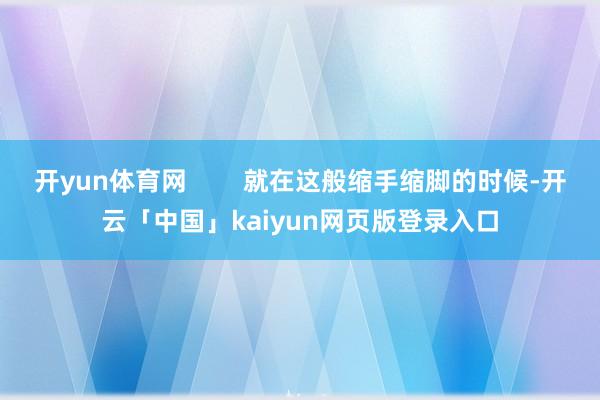 开yun体育网        就在这般缩手缩脚的时候-开云「中国」kaiyun网页版登录入口