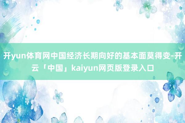 开yun体育网中国经济长期向好的基本面莫得变-开云「中国」kaiyun网页版登录入口