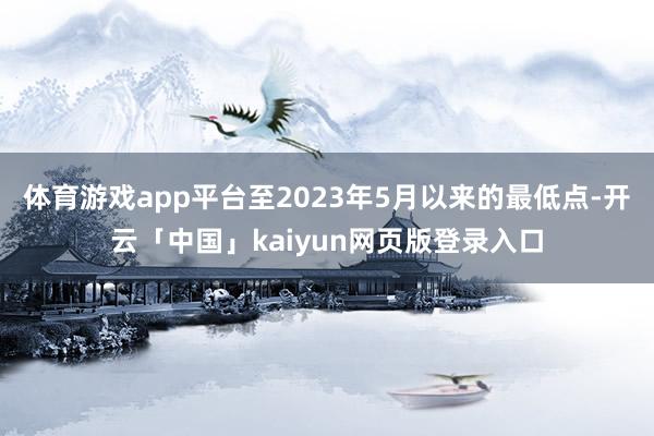 体育游戏app平台至2023年5月以来的最低点-开云「中国」kaiyun网页版登录入口