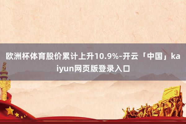 欧洲杯体育股价累计上升10.9%-开云「中国」kaiyun网页版登录入口