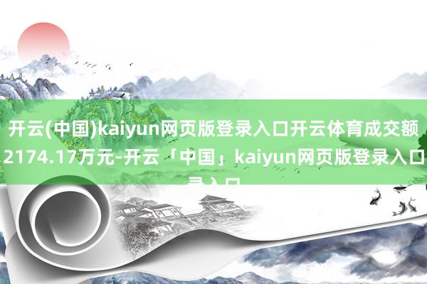 开云(中国)kaiyun网页版登录入口开云体育成交额2174.17万元-开云「中国」kaiyun网页版登录入口