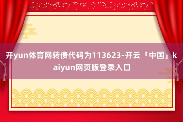 开yun体育网转债代码为113623-开云「中国」kaiyun网页版登录入口