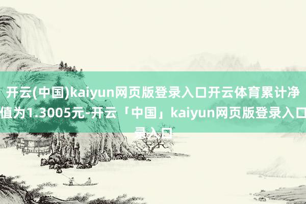 开云(中国)kaiyun网页版登录入口开云体育累计净值为1.3005元-开云「中国」kaiyun网页版登录入口