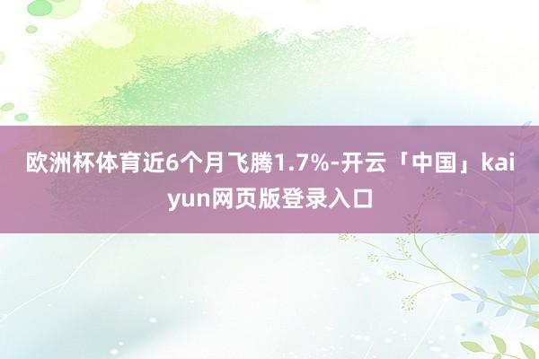 欧洲杯体育近6个月飞腾1.7%-开云「中国」kaiyun网页版登录入口