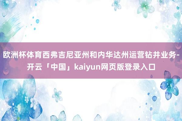 欧洲杯体育西弗吉尼亚州和内华达州运营钻井业务-开云「中国」kaiyun网页版登录入口