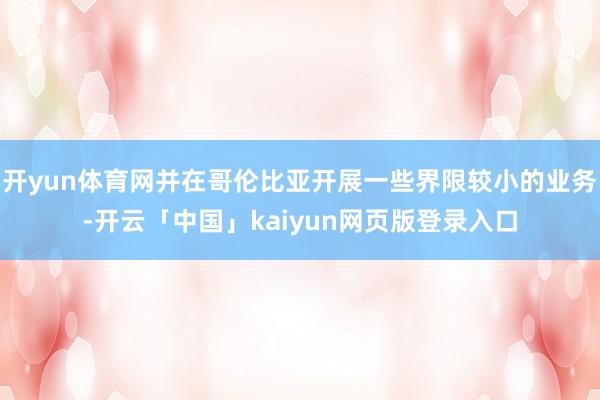 开yun体育网并在哥伦比亚开展一些界限较小的业务-开云「中国」kaiyun网页版登录入口