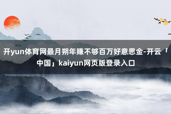 开yun体育网最月朔年赚不够百万好意思金-开云「中国」kaiyun网页版登录入口