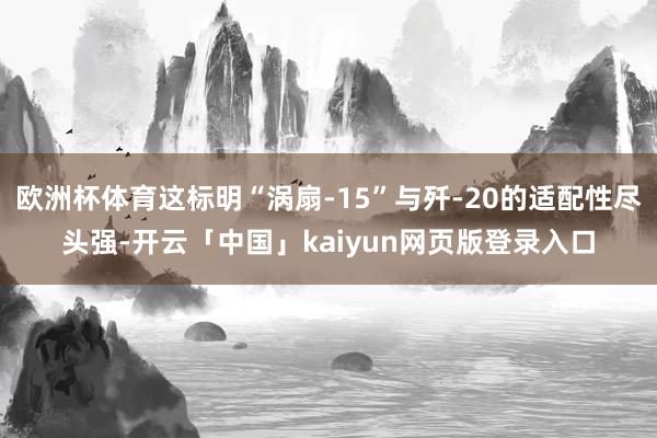 欧洲杯体育这标明“涡扇-15”与歼-20的适配性尽头强-开云「中国」kaiyun网页版登录入口