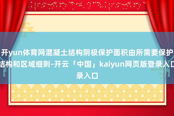 开yun体育网混凝土结构阴极保护面积由所需要保护结构和区域细则-开云「中国」kaiyun网页版登录入口