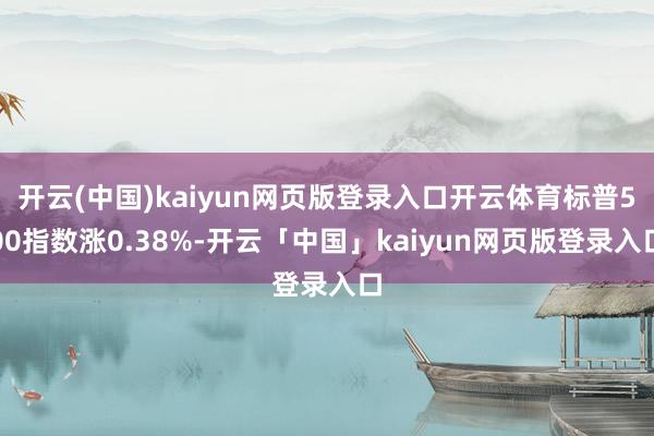 开云(中国)kaiyun网页版登录入口开云体育标普500指数涨0.38%-开云「中国」kaiyun网页版登录入口