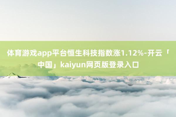 体育游戏app平台恒生科技指数涨1.12%-开云「中国」kaiyun网页版登录入口