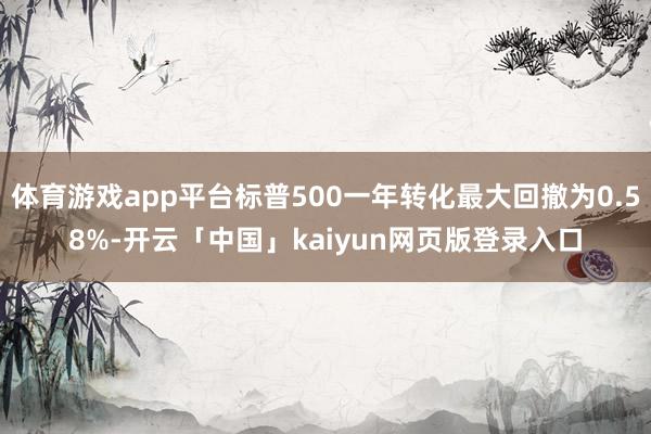 体育游戏app平台标普500一年转化最大回撤为0.58%-开云「中国」kaiyun网页版登录入口