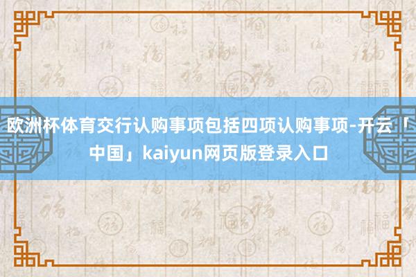 欧洲杯体育　　交行认购事项包括四项认购事项-开云「中国」kaiyun网页版登录入口