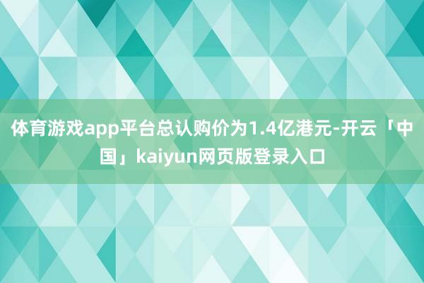 体育游戏app平台总认购价为1.4亿港元-开云「中国」kaiyun网页版登录入口