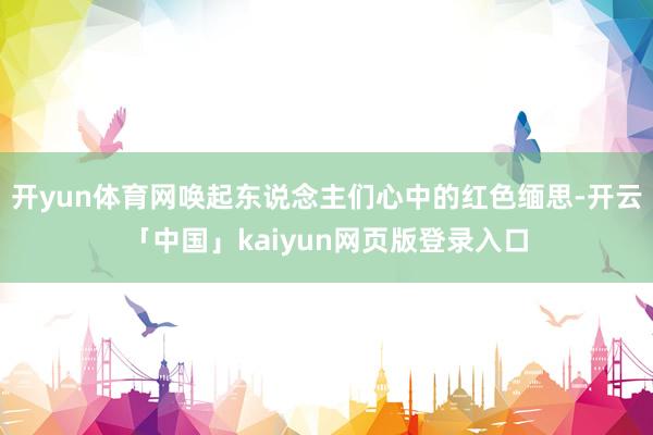 开yun体育网唤起东说念主们心中的红色缅思-开云「中国」kaiyun网页版登录入口