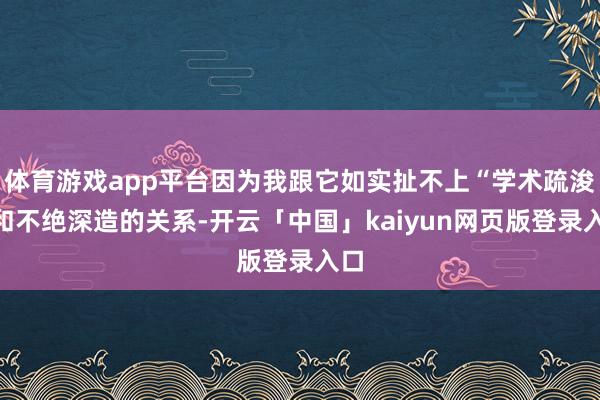 体育游戏app平台因为我跟它如实扯不上“学术疏浚”和不绝深造的关系-开云「中国」kaiyun网页版登录入口