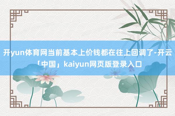 开yun体育网当前基本上价钱都在往上回调了-开云「中国」kaiyun网页版登录入口