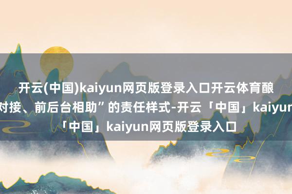 开云(中国)kaiyun网页版登录入口开云体育酿成“专东说念主对接、前后台相助”的责任样式-开云「中国」kaiyun网页版登录入口