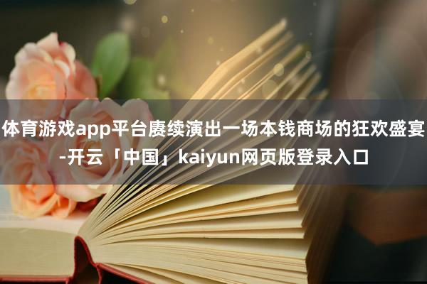 体育游戏app平台赓续演出一场本钱商场的狂欢盛宴-开云「中国」kaiyun网页版登录入口