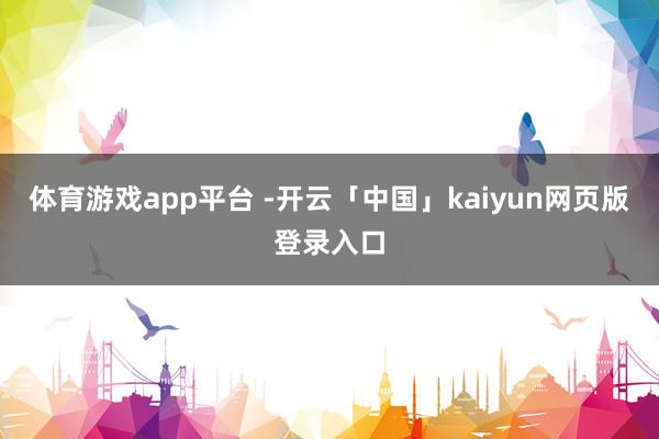 体育游戏app平台 -开云「中国」kaiyun网页版登录入口