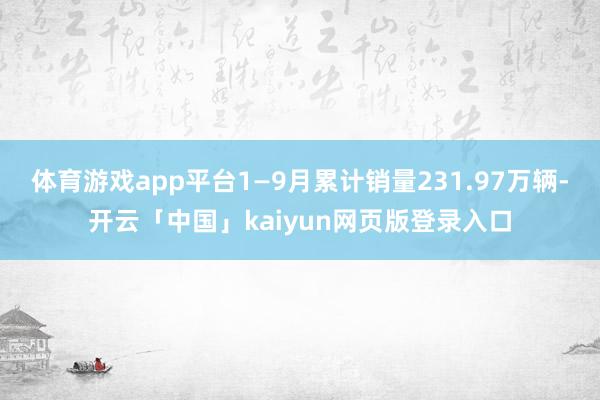 体育游戏app平台1—9月累计销量231.97万辆-开云「中国」kaiyun网页版登录入口