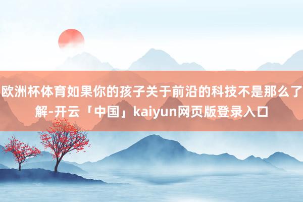 欧洲杯体育如果你的孩子关于前沿的科技不是那么了解-开云「中国」kaiyun网页版登录入口