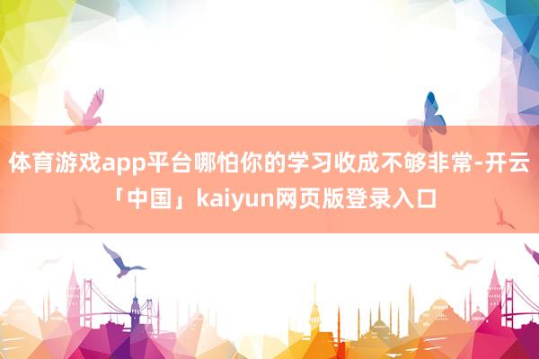 体育游戏app平台哪怕你的学习收成不够非常-开云「中国」kaiyun网页版登录入口