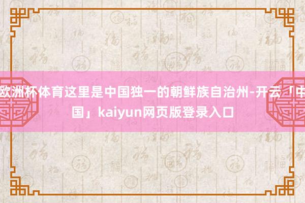 欧洲杯体育这里是中国独一的朝鲜族自治州-开云「中国」kaiyun网页版登录入口