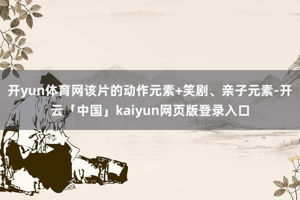 开yun体育网该片的动作元素+笑剧、亲子元素-开云「中国」kaiyun网页版登录入口