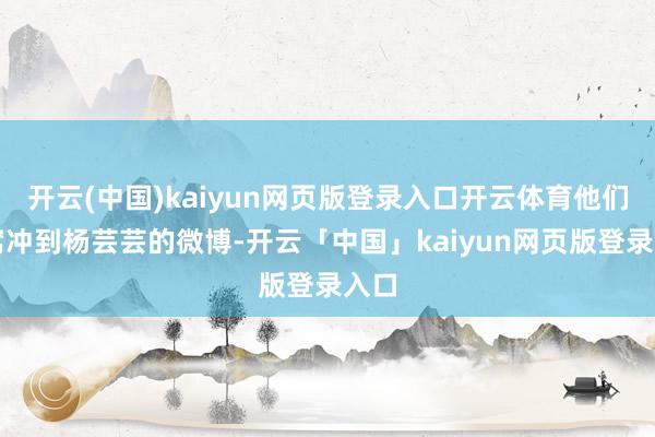 开云(中国)kaiyun网页版登录入口开云体育他们坐窝冲到杨芸芸的微博-开云「中国」kaiyun网页版登录入口