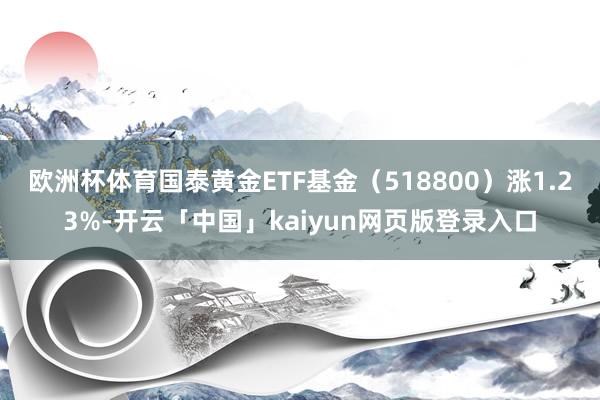 欧洲杯体育国泰黄金ETF基金（518800）涨1.23%-开云「中国」kaiyun网页版登录入口