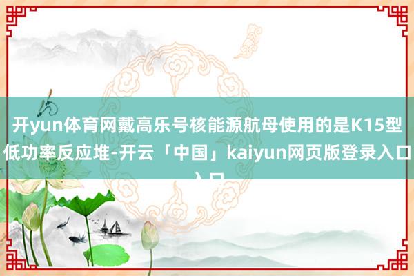 开yun体育网戴高乐号核能源航母使用的是K15型低功率反应堆-开云「中国」kaiyun网页版登录入口