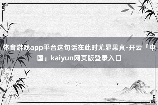 体育游戏app平台这句话在此时尤显果真-开云「中国」kaiyun网页版登录入口