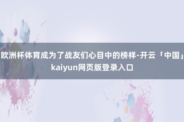 欧洲杯体育成为了战友们心目中的榜样-开云「中国」kaiyun网页版登录入口