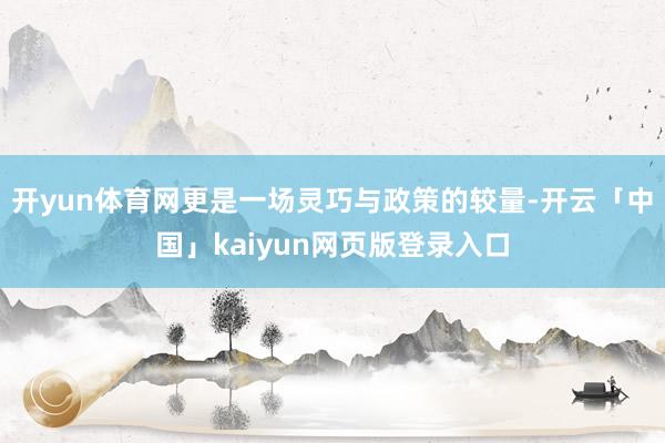 开yun体育网更是一场灵巧与政策的较量-开云「中国」kaiyun网页版登录入口