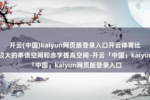 开云(中国)kaiyun网页版登录入口开云体育比如中央财政还有较大的举债空间和赤字提高空间-开云「中国」kaiyun网页版登录入口