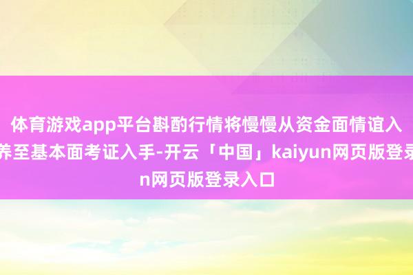 体育游戏app平台斟酌行情将慢慢从资金面情谊入手调养至基本面考证入手-开云「中国」kaiyun网页版登录入口